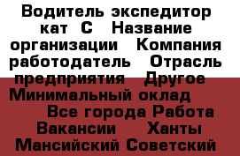 Водитель-экспедитор кат. С › Название организации ­ Компания-работодатель › Отрасль предприятия ­ Другое › Минимальный оклад ­ 55 000 - Все города Работа » Вакансии   . Ханты-Мансийский,Советский г.